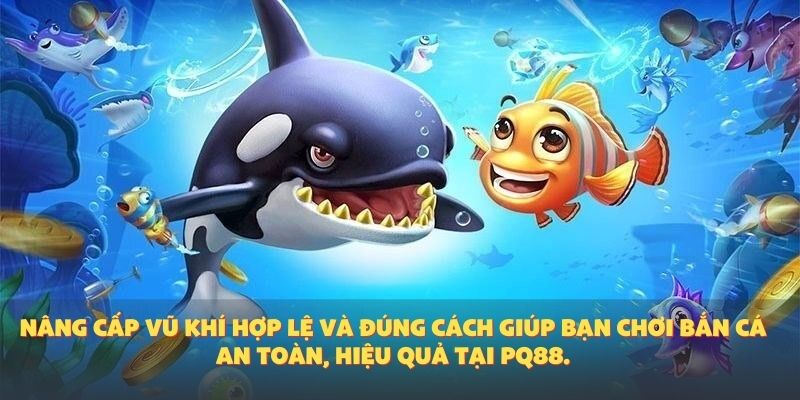 Nâng cấp vũ khí hợp lệ và đúng cách giúp bạn chơi bắn cá an toàn, hiệu quả tại PQ88.