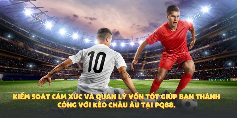 Kiểm soát cảm xúc và quản lý vốn tốt giúp bạn thành công với kèo Châu Âu tại PQ88.
